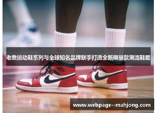 老詹运动鞋系列与全球知名品牌联手打造全新限量款潮流鞋履