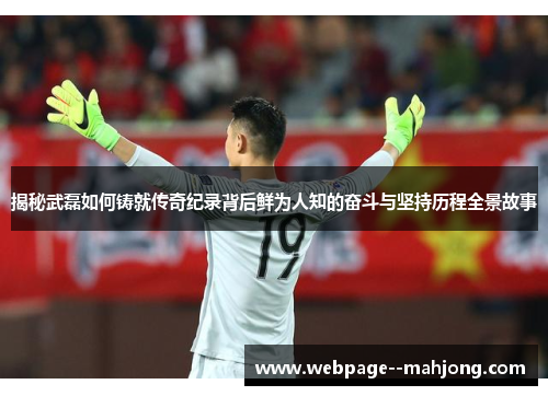 揭秘武磊如何铸就传奇纪录背后鲜为人知的奋斗与坚持历程全景故事