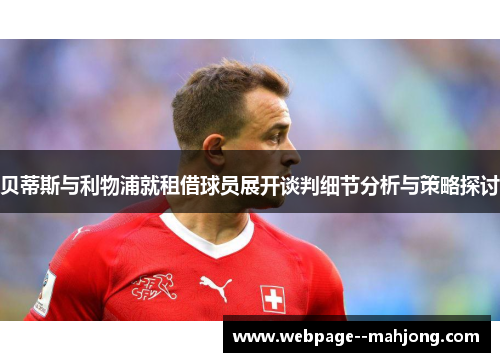 贝蒂斯与利物浦就租借球员展开谈判细节分析与策略探讨