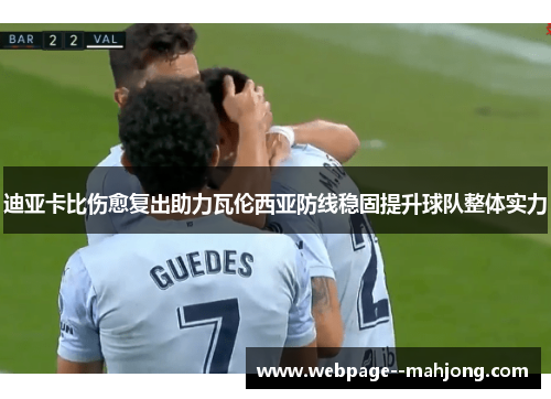 迪亚卡比伤愈复出助力瓦伦西亚防线稳固提升球队整体实力 迪亚卡比伤愈复出助力瓦伦西亚防线稳固提升球队整体实力