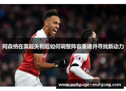 阿森纳在英超失利后如何调整阵容重建并寻找新动力 阿森纳在英超失利后如何调整阵容重建并寻找新动力