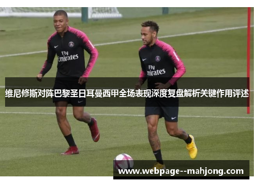 维尼修斯对阵巴黎圣日耳曼西甲全场表现深度复盘解析关键作用评述