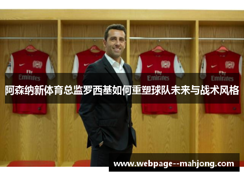 阿森纳新体育总监罗西基如何重塑球队未来与战术风格 阿森纳新体育总监罗西基如何重塑球队未来与战术风格