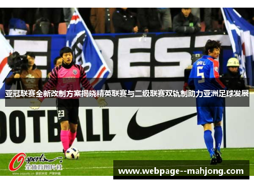 亚冠联赛全新改制方案揭晓精英联赛与二级联赛双轨制助力亚洲足球发展