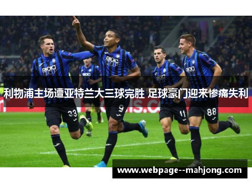 利物浦主场遭亚特兰大三球完胜 足球豪门迎来惨痛失利 利物浦主场遭亚特兰大三球完胜 足球豪门迎来惨痛失利
