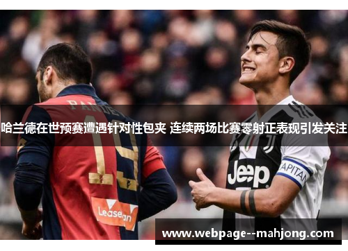 哈兰德在世预赛遭遇针对性包夹 连续两场比赛零射正表现引发关注