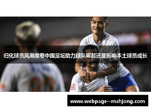 归化球员风潮席卷中国足坛助力球队崛起还是影响本土球员成长 归化球员风潮席卷中国足坛助力球队崛起还是影响本土球员成长