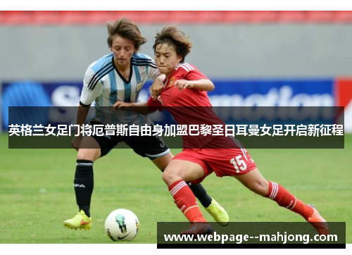 英格兰女足门将厄普斯自由身加盟巴黎圣日耳曼女足开启新征程 英格兰女足门将厄普斯自由身加盟巴黎圣日耳曼女足开启新征程