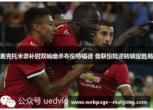 麦克托米奈补时双响绝杀布伦特福德 曼联惊险逆转锁定胜局