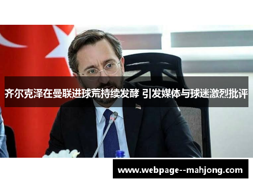齐尔克泽在曼联进球荒持续发酵 引发媒体与球迷激烈批评 齐尔克泽在曼联进球荒持续发酵 引发媒体与球迷激烈批评