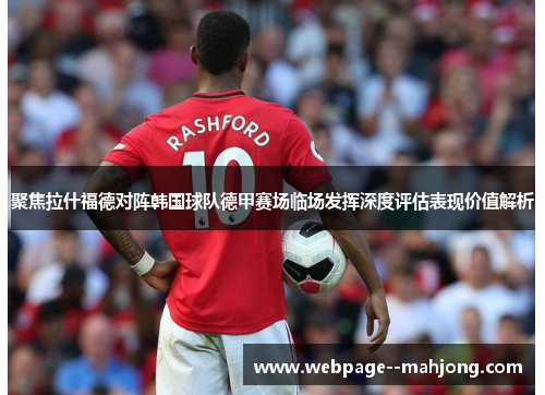 聚焦拉什福德对阵韩国球队德甲赛场临场发挥深度评估表现价值解析
