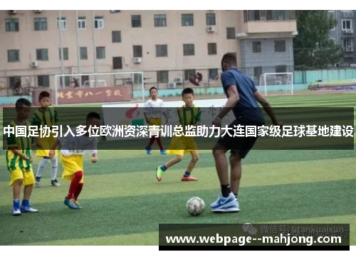 中国足协引入多位欧洲资深青训总监助力大连国家级足球基地建设