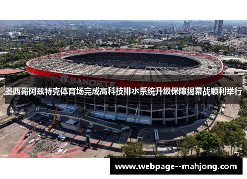 墨西哥阿兹特克体育场完成高科技排水系统升级保障揭幕战顺利举行